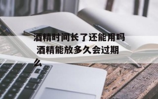 酒精时间长了还能用吗 酒精能放多久会过期么