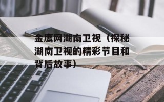 金鹰网湖南卫视（探秘湖南卫视的精彩节目和背后故事）