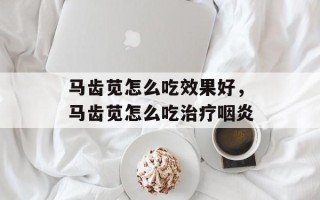 马齿苋怎么吃效果好，马齿苋怎么吃治疗咽炎