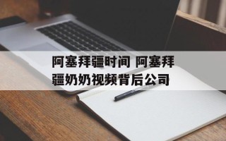 阿塞拜疆时间 阿塞拜疆奶奶视频背后公司