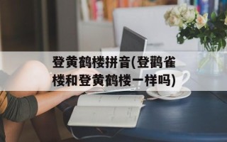 登黄鹤楼拼音(登鹳雀楼和登黄鹤楼一样吗)