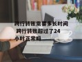跨行转账需要多长时间 跨行转账超过了24小时正常吗