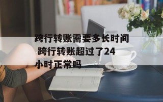 跨行转账需要多长时间 跨行转账超过了24小时正常吗