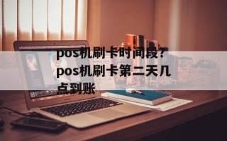 pos机刷卡时间段？pos机刷卡第二天几点到账
