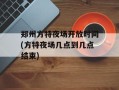 郑州方特夜场开放时间(方特夜场几点到几点结束)