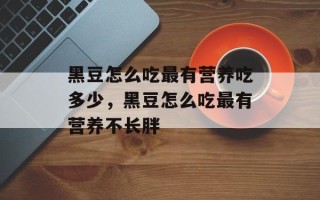 黑豆怎么吃最有营养吃多少，黑豆怎么吃最有营养不长胖