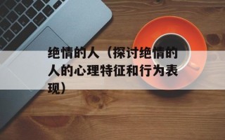 绝情的人（探讨绝情的人的心理特征和行为表现）