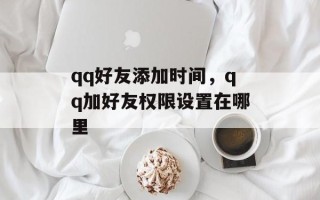 qq好友添加时间，qq加好友权限设置在哪里