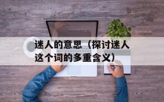 迷人的意思（探讨迷人这个词的多重含义）