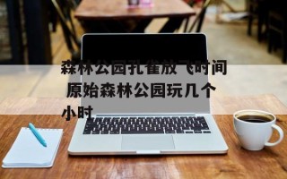森林公园孔雀放飞时间 原始森林公园玩几个小时