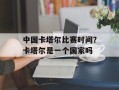 中国卡塔尔比赛时间？卡塔尔是一个国家吗