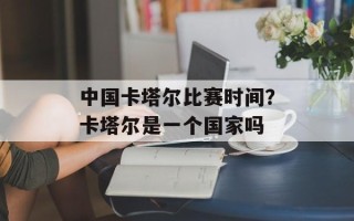 中国卡塔尔比赛时间？卡塔尔是一个国家吗