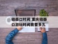 磁器口时间 重庆磁器口游玩时间需要多久