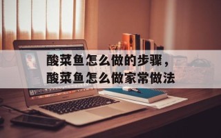 酸菜鱼怎么做的步骤，酸菜鱼怎么做家常做法