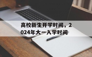 高校新生开学时间，2024年大一入学时间
