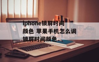 iphone锁屏时间颜色 苹果手机怎么调锁屏时间颜色