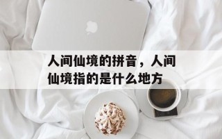 人间仙境的拼音，人间仙境指的是什么地方