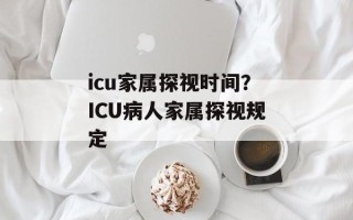 icu家属探视时间？ICU病人家属探视规定