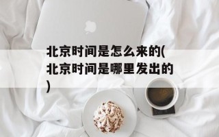 北京时间是怎么来的(北京时间是哪里发出的)