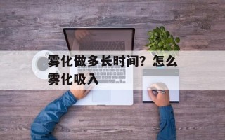 雾化做多长时间？怎么雾化吸入