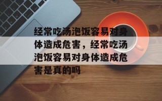 经常吃汤泡饭容易对身体造成危害，经常吃汤泡饭容易对身体造成危害是真的吗