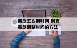英朗怎么调时间 别克英朗调整时间的方法