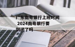 广东南粤银行上班时间 2024南粤银行要倒闭了吗