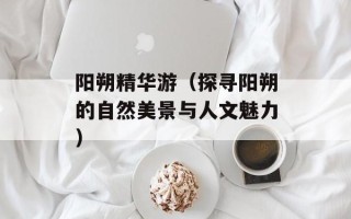 阳朔精华游（探寻阳朔的自然美景与人文魅力）