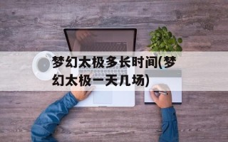 梦幻太极多长时间(梦幻太极一天几场)
