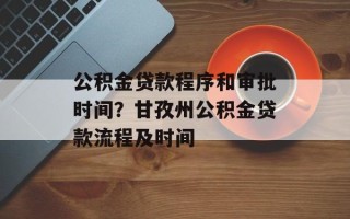 公积金贷款程序和审批时间？甘孜州公积金贷款流程及时间