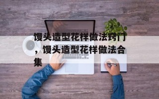 馒头造型花样做法窍门，馒头造型花样做法合集