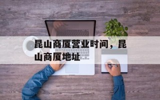 昆山商厦营业时间，昆山商厦地址