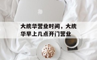 大统华营业时间，大统华早上几点开门营业