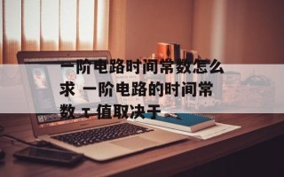 一阶电路时间常数怎么求 一阶电路的时间常数 τ 值取决于