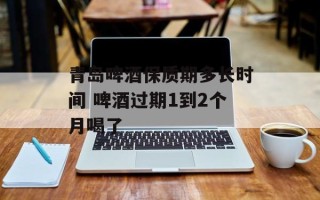 青岛啤酒保质期多长时间 啤酒过期1到2个月喝了