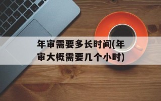 年审需要多长时间(年审大概需要几个小时)
