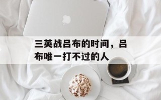 三英战吕布的时间，吕布唯一打不过的人