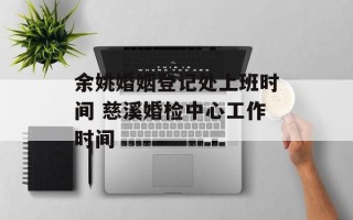 余姚婚姻登记处上班时间 慈溪婚检中心工作时间