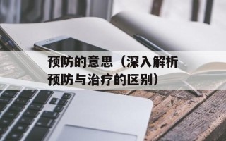 预防的意思（深入解析预防与治疗的区别）