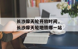 长沙摩天轮开放时间，长沙摩天轮地铁哪一站
