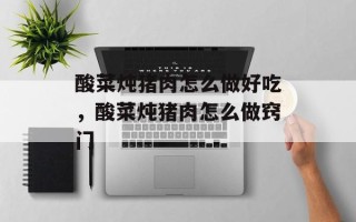 酸菜炖猪肉怎么做好吃，酸菜炖猪肉怎么做窍门