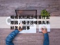 喉咙长时间沙哑是什么原因，嗓子沙哑很久不好怎么回事