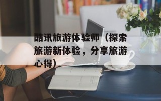酷讯旅游体验师（探索旅游新体验，分享旅游心得）