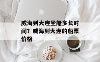 威海到大连坐船多长时间？威海到大连的船票价格