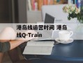 港岛线运营时间 港岛线Q-Train