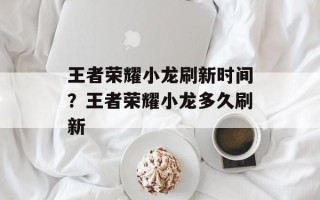 王者荣耀小龙刷新时间？王者荣耀小龙多久刷新