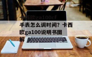 卡西欧ga100cf手表怎么调时间？卡西欧ga100说明书图解