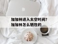 加加林进入太空时间？加加林怎么牺牲的