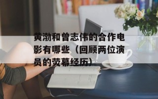 黄渤和曾志伟的合作电影有哪些（回顾两位演员的荧幕经历）