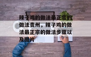 辣子鸡的做法最正宗的做法贵州，辣子鸡的做法最正宗的做法步骤以及图片